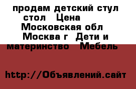 продам детский стул-стол › Цена ­ 500 - Московская обл., Москва г. Дети и материнство » Мебель   